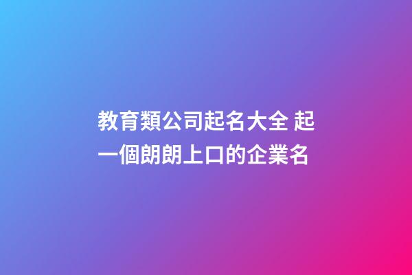 教育類公司起名大全 起一個朗朗上口的企業名